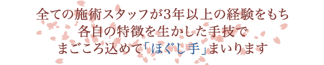 全ての施術スタッフが3年以上の経験をもち各自の特徴を生かした手技でまごころ込めて「ほぐし手」まいります